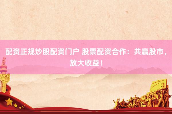 配资正规炒股配资门户 股票配资合作：共赢股市，放大收益！