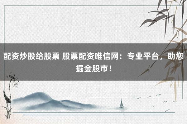 配资炒股给股票 股票配资唯信网：专业平台，助您掘金股市！