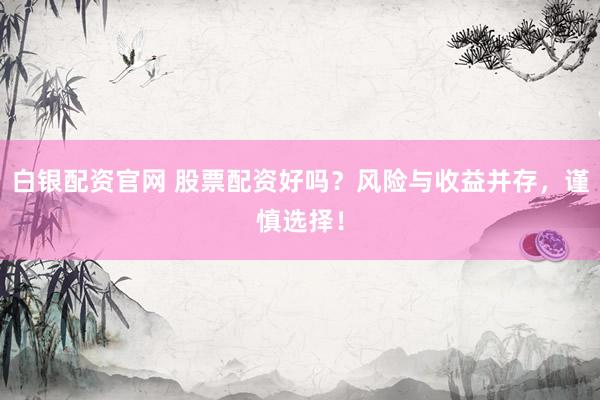 白银配资官网 股票配资好吗？风险与收益并存，谨慎选择！