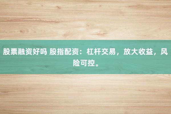 股票融资好吗 股指配资：杠杆交易，放大收益，风险可控。