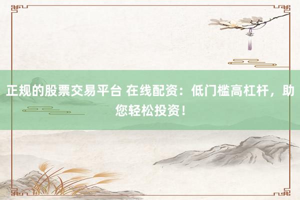 正规的股票交易平台 在线配资：低门槛高杠杆，助您轻松投资！