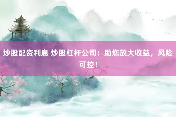 炒股配资利息 炒股杠杆公司：助您放大收益，风险可控！