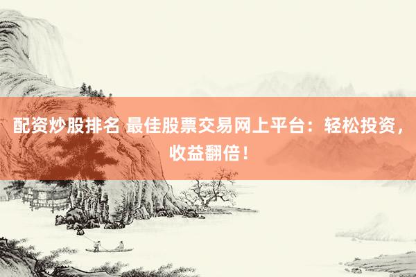配资炒股排名 最佳股票交易网上平台：轻松投资，收益翻倍！