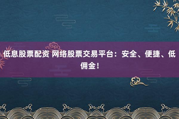 低息股票配资 网络股票交易平台：安全、便捷、低佣金！