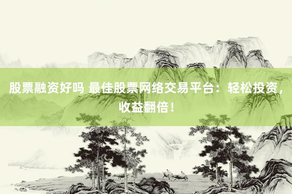 股票融资好吗 最佳股票网络交易平台：轻松投资，收益翻倍！