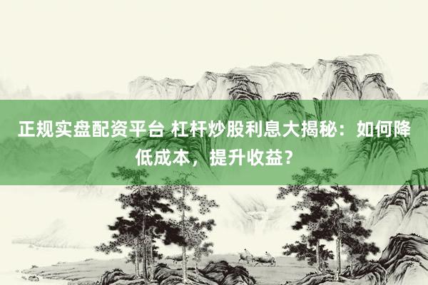 正规实盘配资平台 杠杆炒股利息大揭秘：如何降低成本，提升收益？