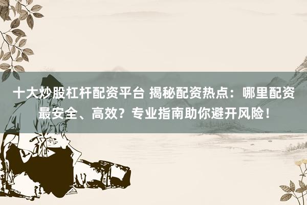 十大炒股杠杆配资平台 揭秘配资热点：哪里配资最安全、高效？专业指南助你避开风险！