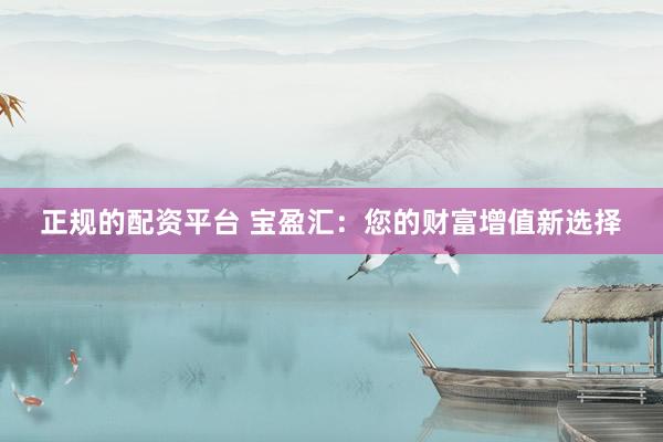 正规的配资平台 宝盈汇：您的财富增值新选择