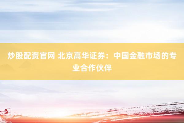 炒股配资官网 北京高华证券：中国金融市场的专业合作伙伴