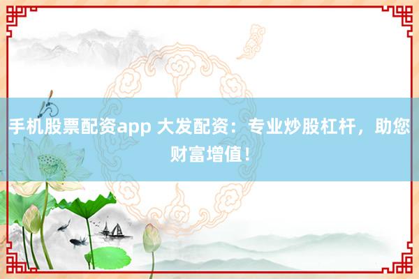 手机股票配资app 大发配资：专业炒股杠杆，助您财富增值！