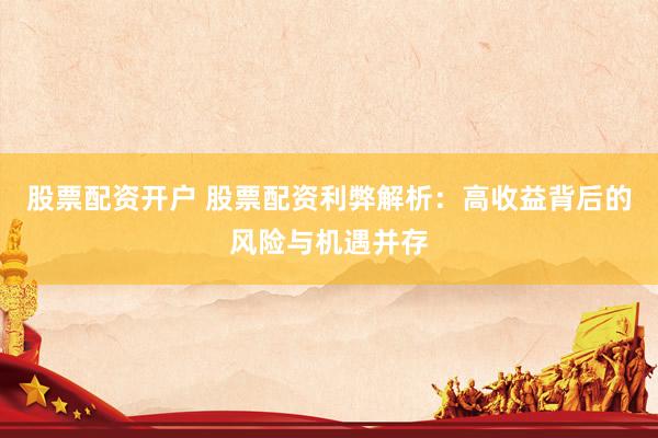 股票配资开户 股票配资利弊解析：高收益背后的风险与机遇并存