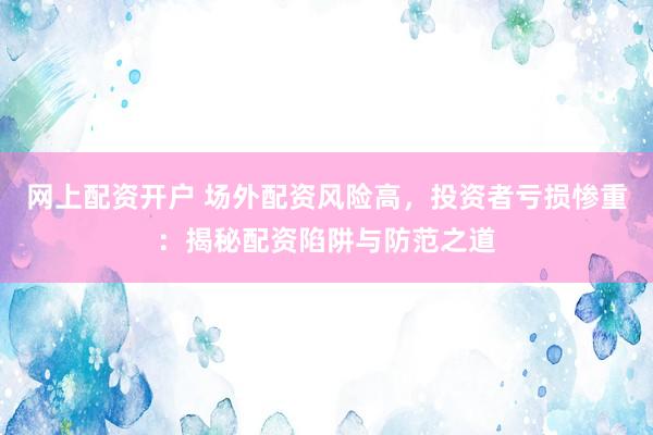 网上配资开户 场外配资风险高，投资者亏损惨重：揭秘配资陷阱与防范之道