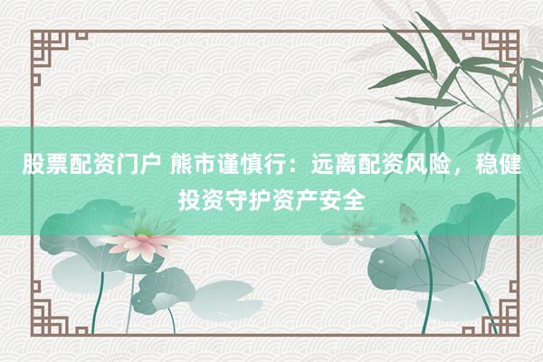 股票配资门户 熊市谨慎行：远离配资风险，稳健投资守护资产安全
