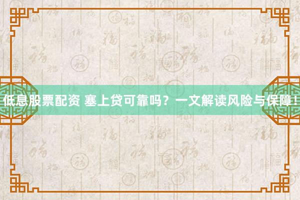 低息股票配资 塞上贷可靠吗？一文解读风险与保障！