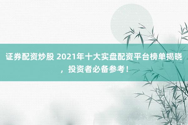 证券配资炒股 2021年十大实盘配资平台榜单揭晓，投资者必备参考！
