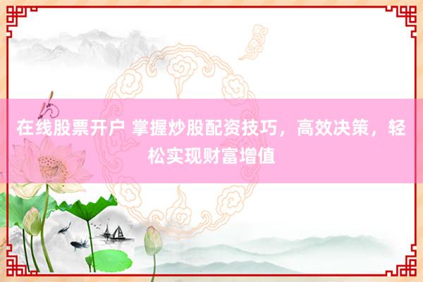 在线股票开户 掌握炒股配资技巧，高效决策，轻松实现财富增值