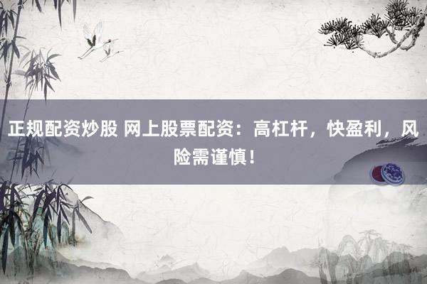 正规配资炒股 网上股票配资：高杠杆，快盈利，风险需谨慎！