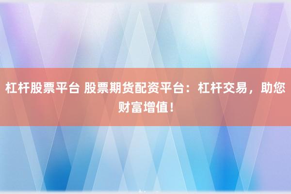 杠杆股票平台 股票期货配资平台：杠杆交易，助您财富增值！