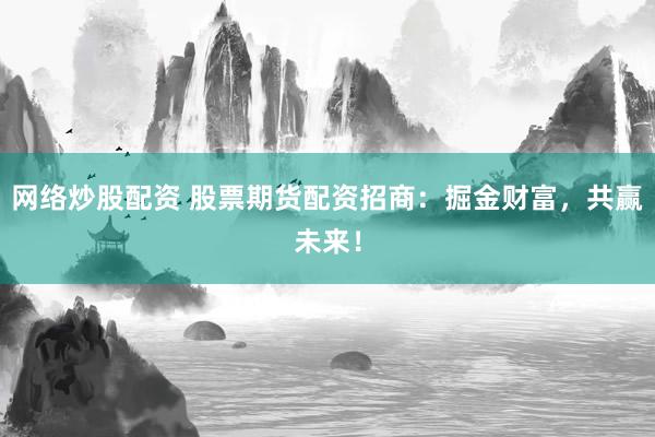 网络炒股配资 股票期货配资招商：掘金财富，共赢未来！