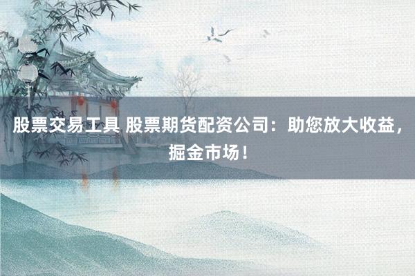 股票交易工具 股票期货配资公司：助您放大收益，掘金市场！