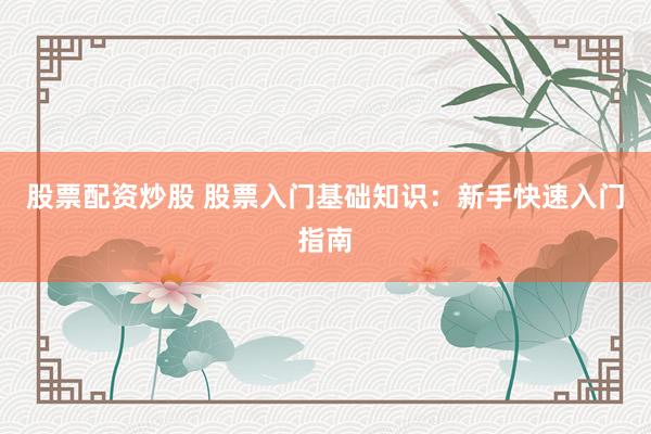 股票配资炒股 股票入门基础知识：新手快速入门指南