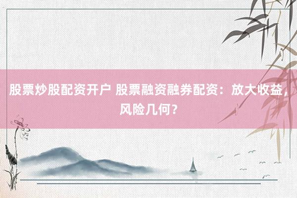 股票炒股配资开户 股票融资融券配资：放大收益，风险几何？