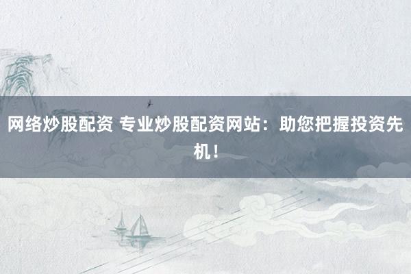 网络炒股配资 专业炒股配资网站：助您把握投资先机！