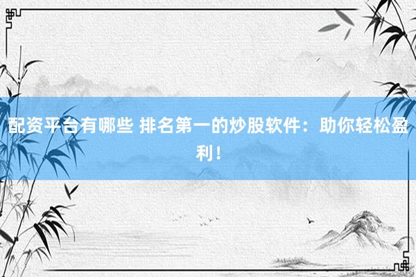 配资平台有哪些 排名第一的炒股软件：助你轻松盈利！