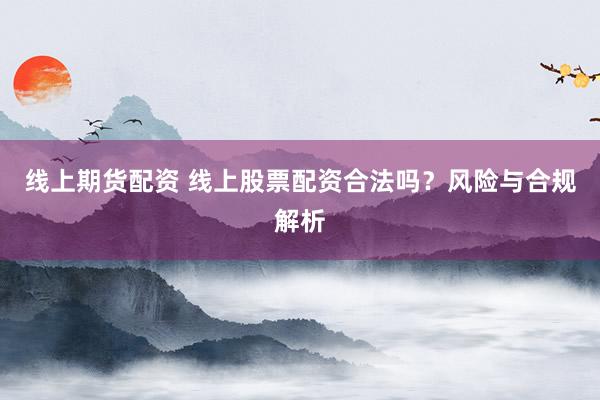 线上期货配资 线上股票配资合法吗？风险与合规解析