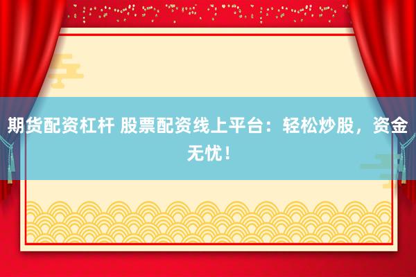 期货配资杠杆 股票配资线上平台：轻松炒股，资金无忧！