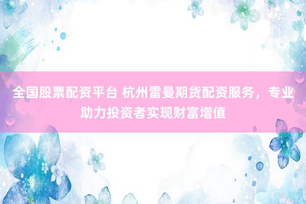 全国股票配资平台 杭州雷曼期货配资服务，专业助力投资者实现财富增值