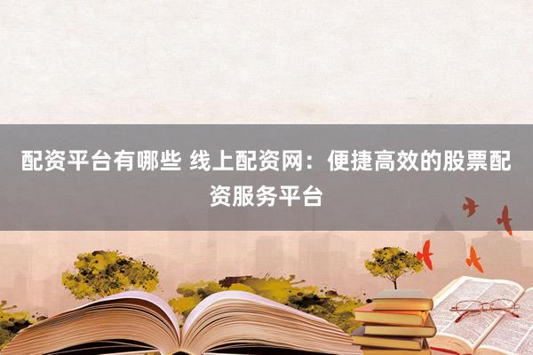 配资平台有哪些 线上配资网：便捷高效的股票配资服务平台