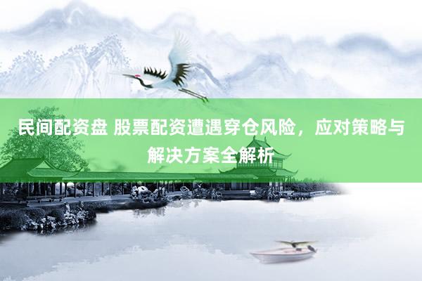 民间配资盘 股票配资遭遇穿仓风险，应对策略与解决方案全解析
