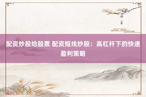 配资炒股给股票 配资短线炒股：高杠杆下的快速盈利策略