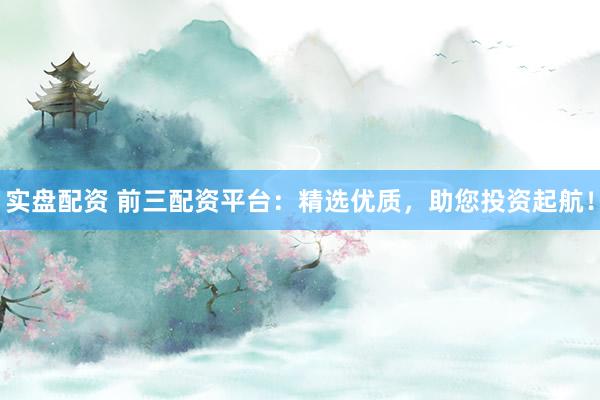 实盘配资 前三配资平台：精选优质，助您投资起航！