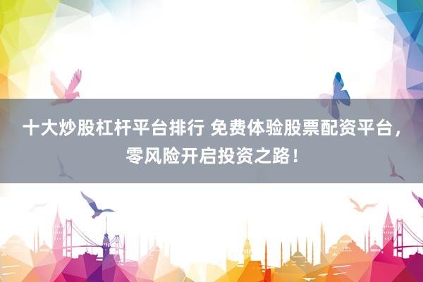 十大炒股杠杆平台排行 免费体验股票配资平台，零风险开启投资之路！