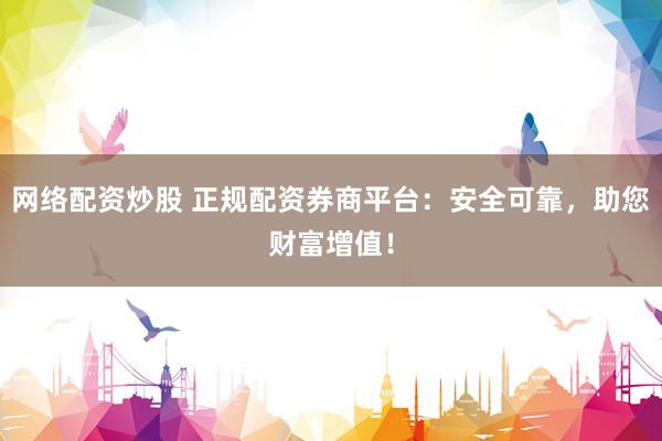 网络配资炒股 正规配资券商平台：安全可靠，助您财富增值！