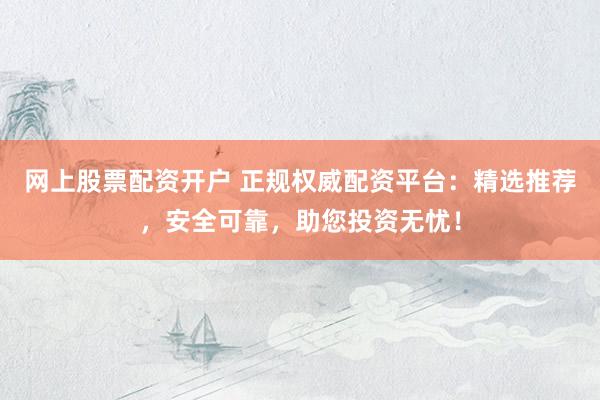 网上股票配资开户 正规权威配资平台：精选推荐，安全可靠，助您投资无忧！