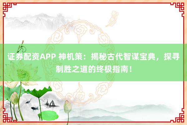 证券配资APP 神机策：揭秘古代智谋宝典，探寻制胜之道的终极指南！