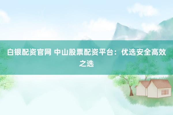 白银配资官网 中山股票配资平台：优选安全高效之选