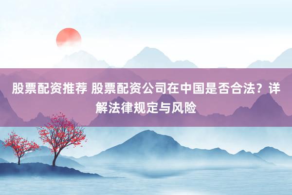 股票配资推荐 股票配资公司在中国是否合法？详解法律规定与风险