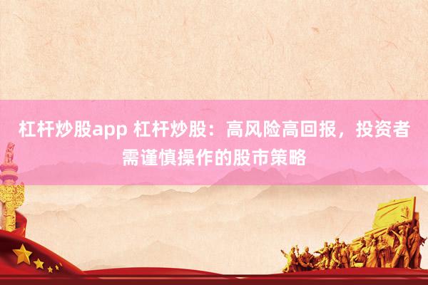 杠杆炒股app 杠杆炒股：高风险高回报，投资者需谨慎操作的股市策略