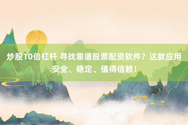 炒股10倍杠杆 寻找靠谱股票配资软件？这款应用安全、稳定、值得信赖！