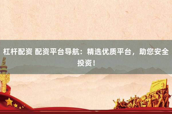 杠杆配资 配资平台导航：精选优质平台，助您安全投资！