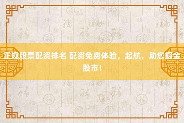 正规股票配资排名 配资免费体验，起航，助您掘金股市！