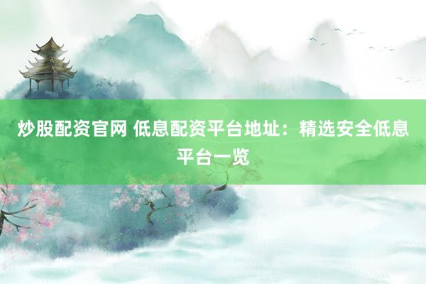 炒股配资官网 低息配资平台地址：精选安全低息平台一览