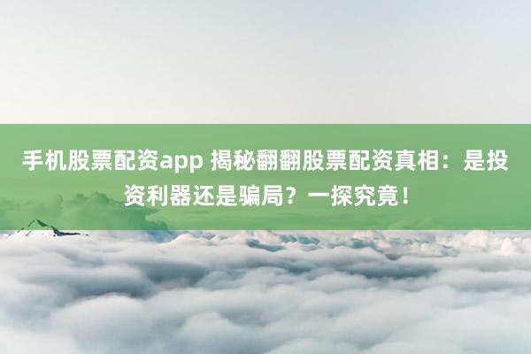 手机股票配资app 揭秘翻翻股票配资真相：是投资利器还是骗局？一探究竟！