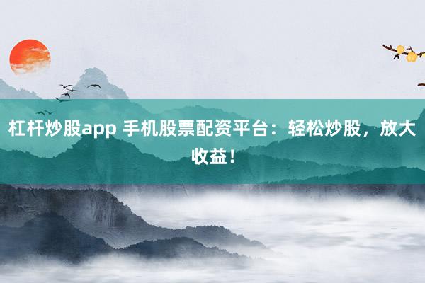 杠杆炒股app 手机股票配资平台：轻松炒股，放大收益！