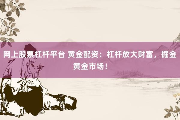 网上股票杠杆平台 黄金配资：杠杆放大财富，掘金黄金市场！