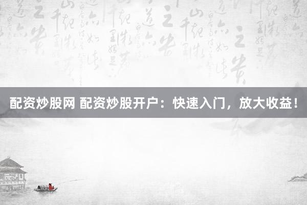 配资炒股网 配资炒股开户：快速入门，放大收益！
